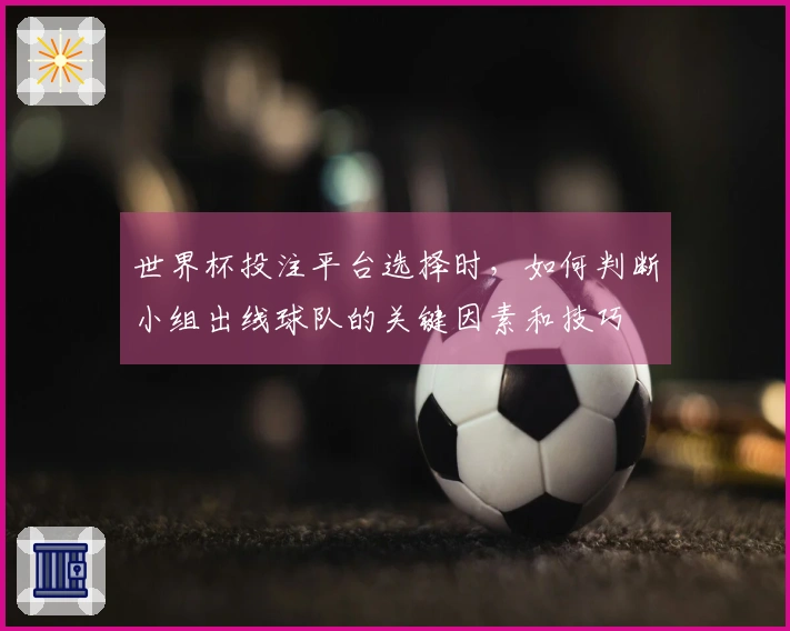 世界杯投注平台选择时，如何判断小组出线球队的关键因素和技巧