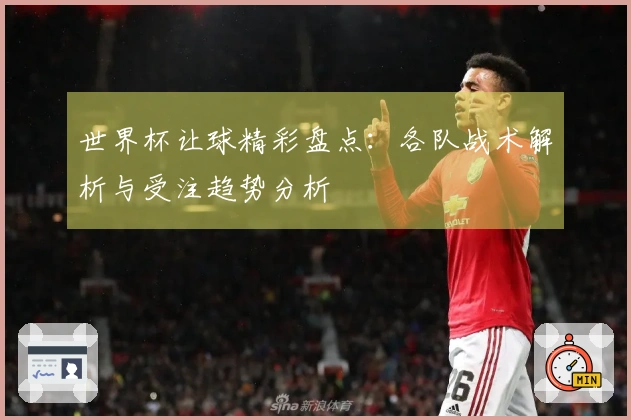 世界杯让球精彩盘点：各队战术解析与受注趋势分析