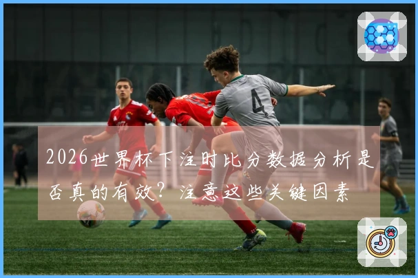 2026世界杯下注时比分数据分析是否真的有效？注意这些关键因素