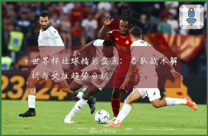 世界杯让球精彩盘点：各队战术解析与受注趋势分析
