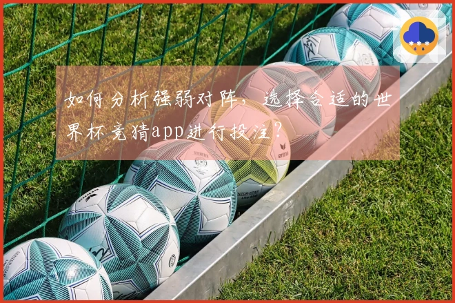 如何分析强弱对阵，选择合适的世界杯竞猜app进行投注？