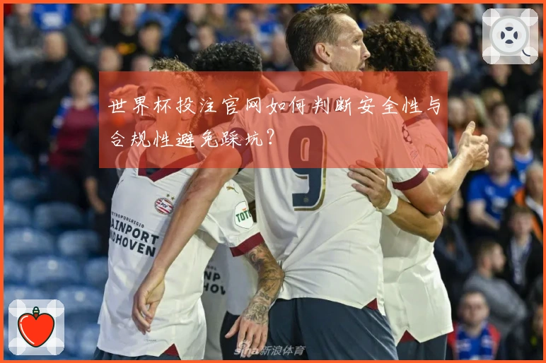 世界杯投注官网如何判断安全性与合规性避免踩坑？