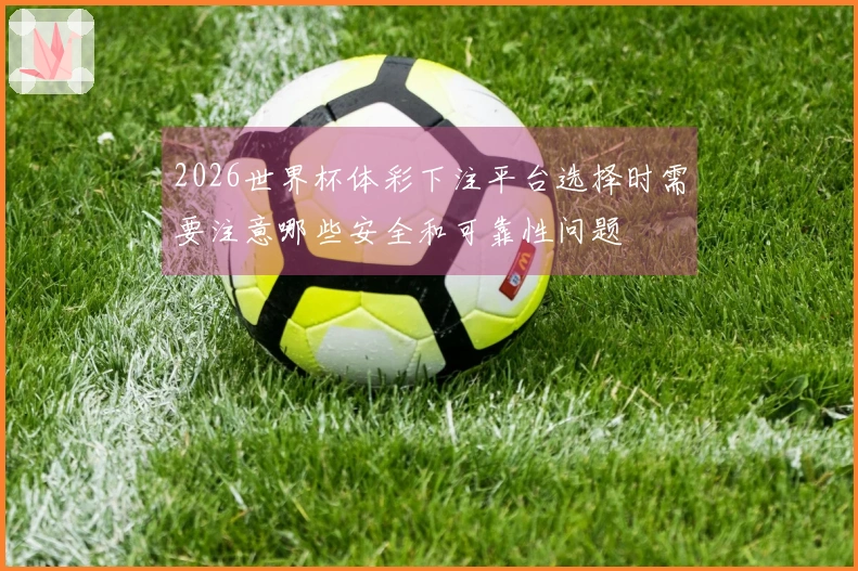 2026世界杯体彩下注平台选择时需要注意哪些安全和可靠性问题