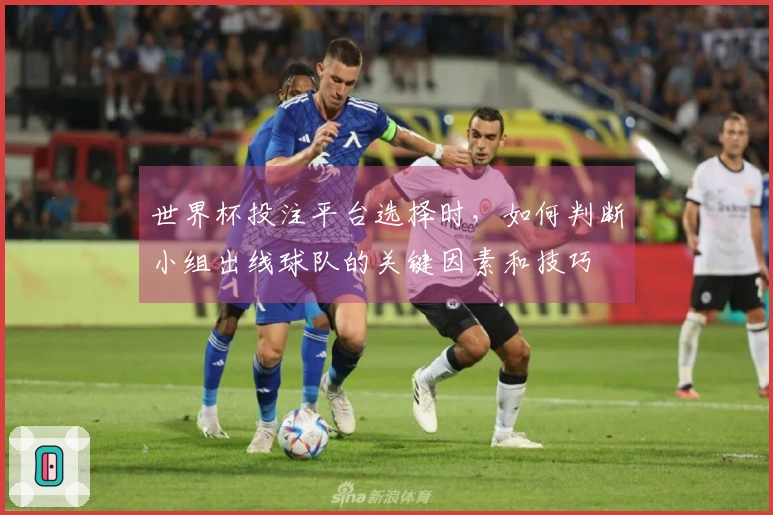 世界杯投注平台选择时，如何判断小组出线球队的关键因素和技巧
