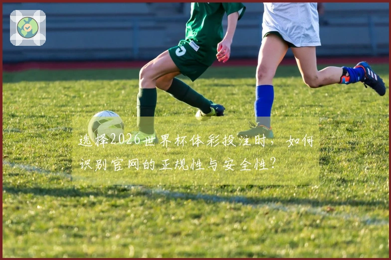 选择2026世界杯体彩投注时，如何识别官网的正规性与安全性？