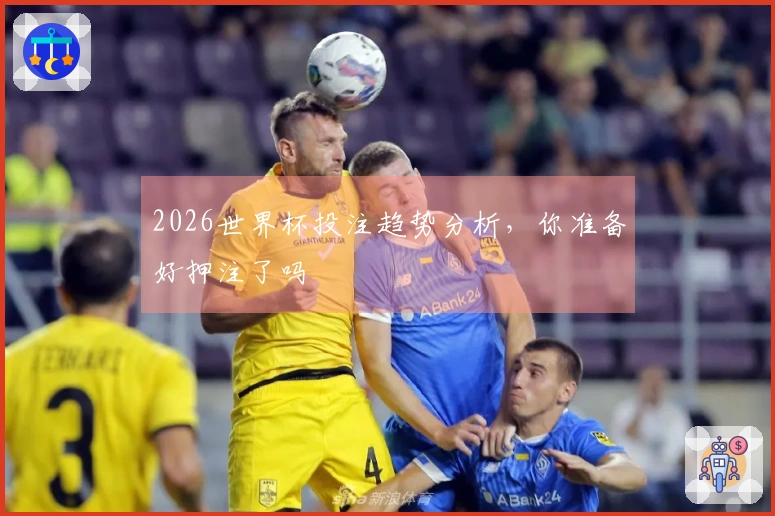 2026世界杯投注趋势分析，你准备好押注了吗