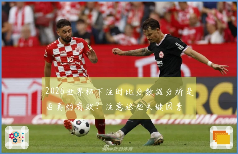 2026世界杯下注时比分数据分析是否真的有效？注意这些关键因素